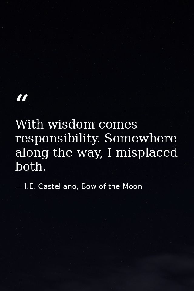 With wisdom comes responsibility. Somewhere along the way, I misplaced both. — I.E. Castellano, Bow of the Moon