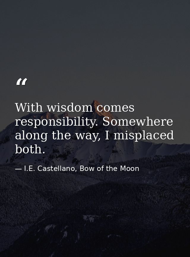 With wisdom comes responsibility. Somewhere along the way, I misplaced both. — I.E. Castellano, Bow of the Moon