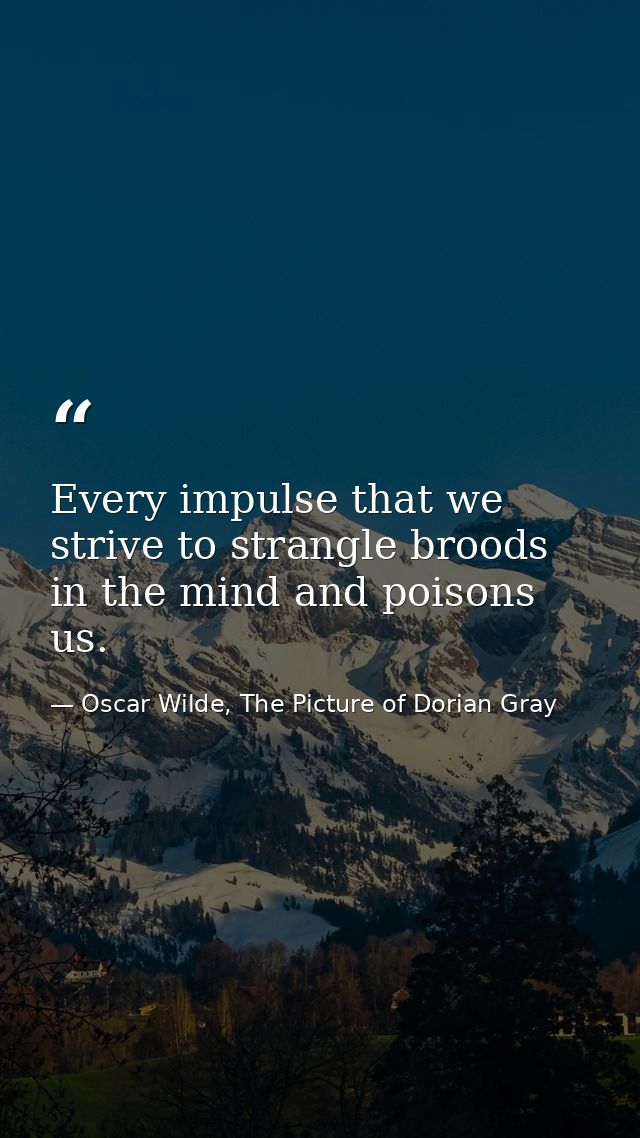 Every impulse that we strive to strangle broods in the mind and poisons us. — Oscar Wilde, The Picture of Dorian Gray
