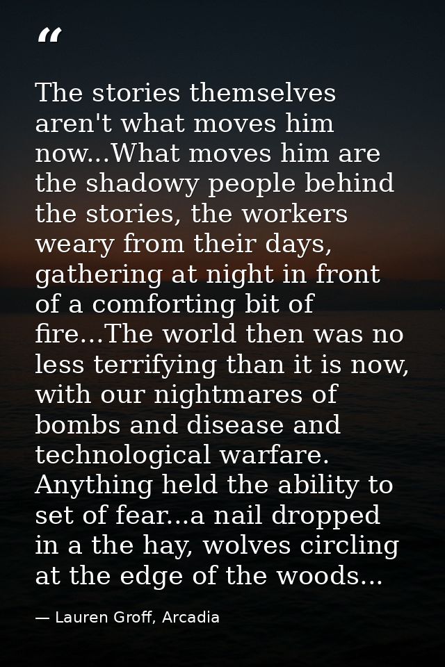 The stories themselves aren't what moves him now...What moves him are the shadowy people behind the stories, the workers — Lauren Groff, Arcadia