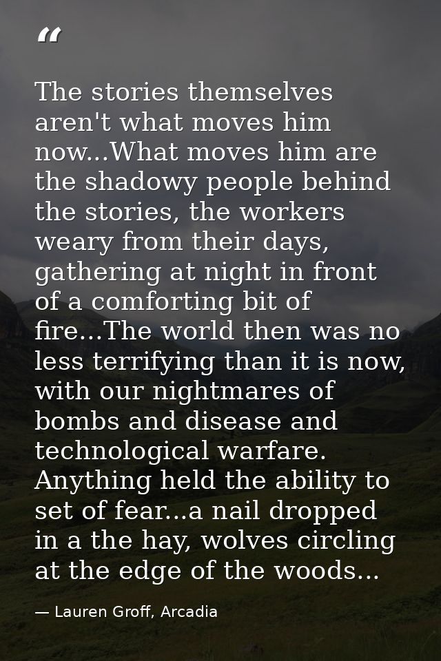 The stories themselves aren't what moves him now...What moves him are the shadowy people behind the stories, the workers — Lauren Groff, Arcadia