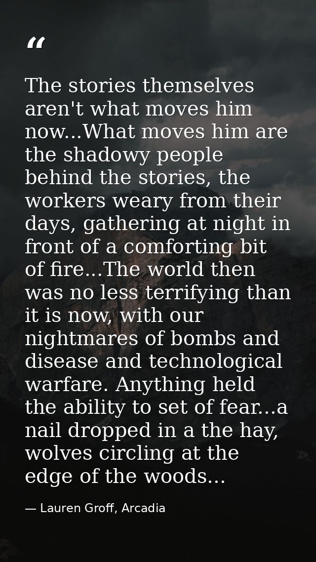 The stories themselves aren't what moves him now...What moves him are the shadowy people behind the stories, the workers — Lauren Groff, Arcadia