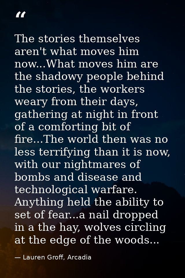 The stories themselves aren't what moves him now...What moves him are the shadowy people behind the stories, the workers — Lauren Groff, Arcadia