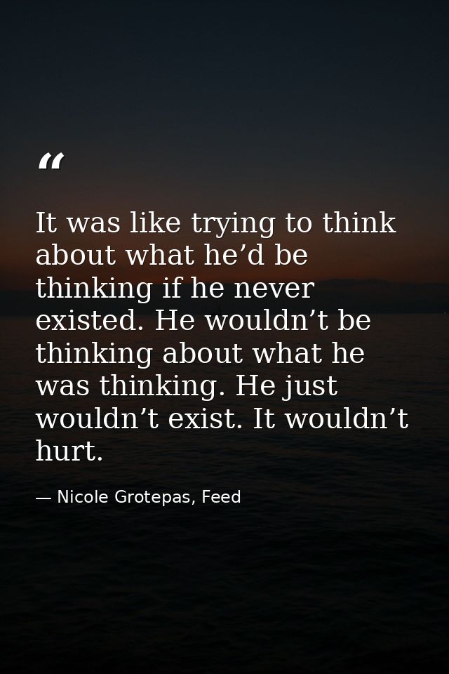 It was like trying to think about what he’d be thinking if he never existed. He wouldn’t be thinking about what he was t — Nicole Grotepas, Feed