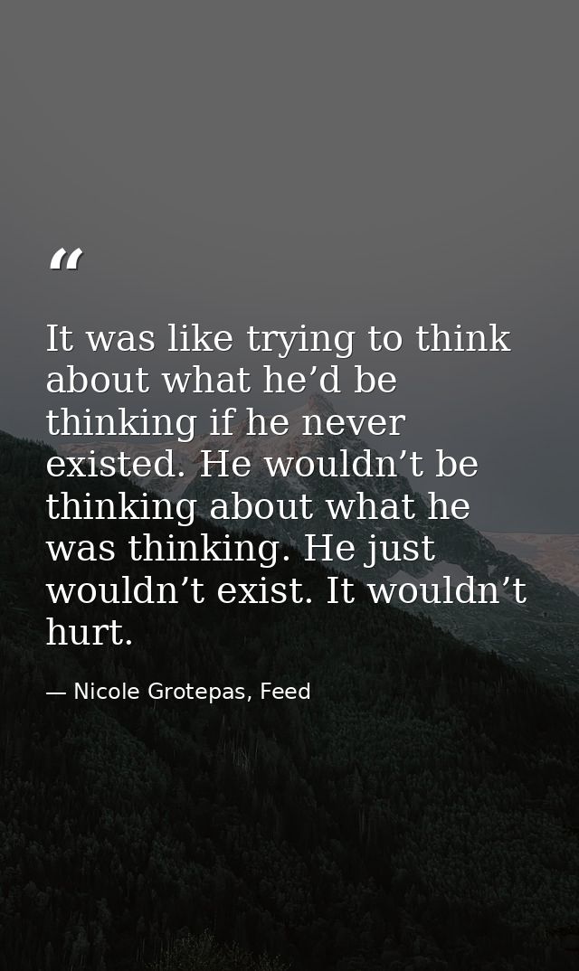 It was like trying to think about what he’d be thinking if he never existed. He wouldn’t be thinking about what he was t — Nicole Grotepas, Feed