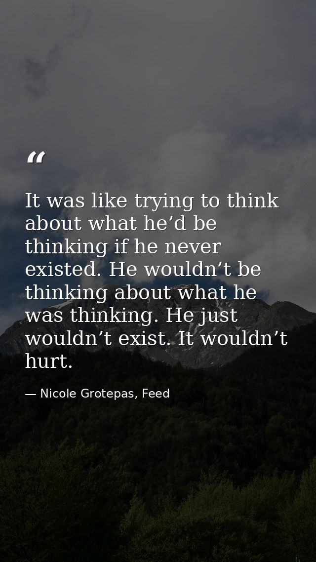 It was like trying to think about what he’d be thinking if he never existed. He wouldn’t be thinking about what he was t — Nicole Grotepas, Feed