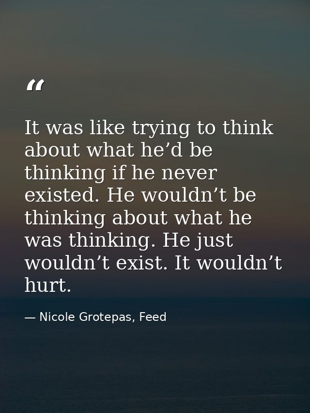 It was like trying to think about what he’d be thinking if he never existed. He wouldn’t be thinking about what he was t — Nicole Grotepas, Feed