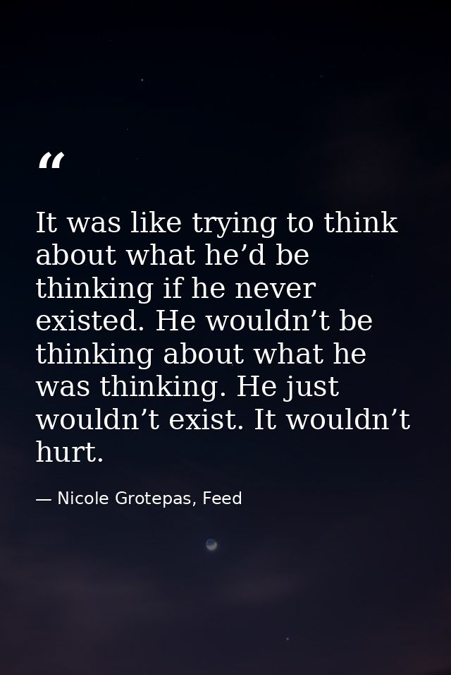 It was like trying to think about what he’d be thinking if he never existed. He wouldn’t be thinking about what he was t — Nicole Grotepas, Feed