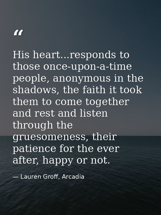 His heart...responds to those once-upon-a-time people, anonymous in the shadows, the faith it took them to come together — Lauren Groff, Arcadia
