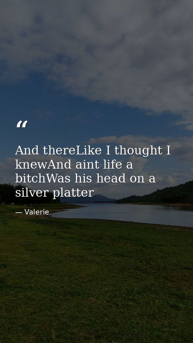And thereLike I thought I knewAnd aint life a bitchWas his head on a silver platter — Valerie