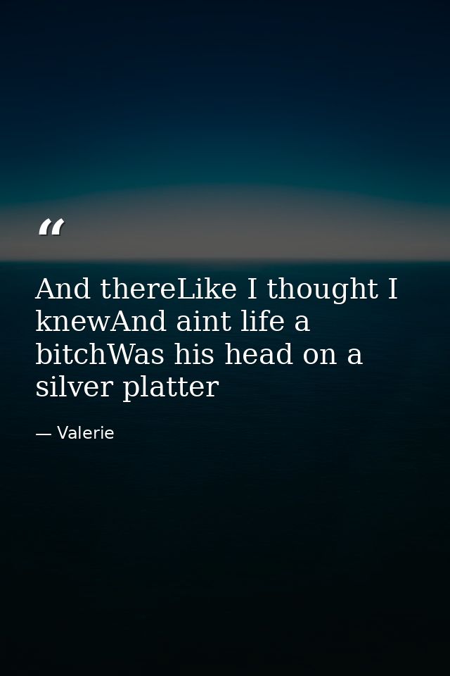 And thereLike I thought I knewAnd aint life a bitchWas his head on a silver platter — Valerie