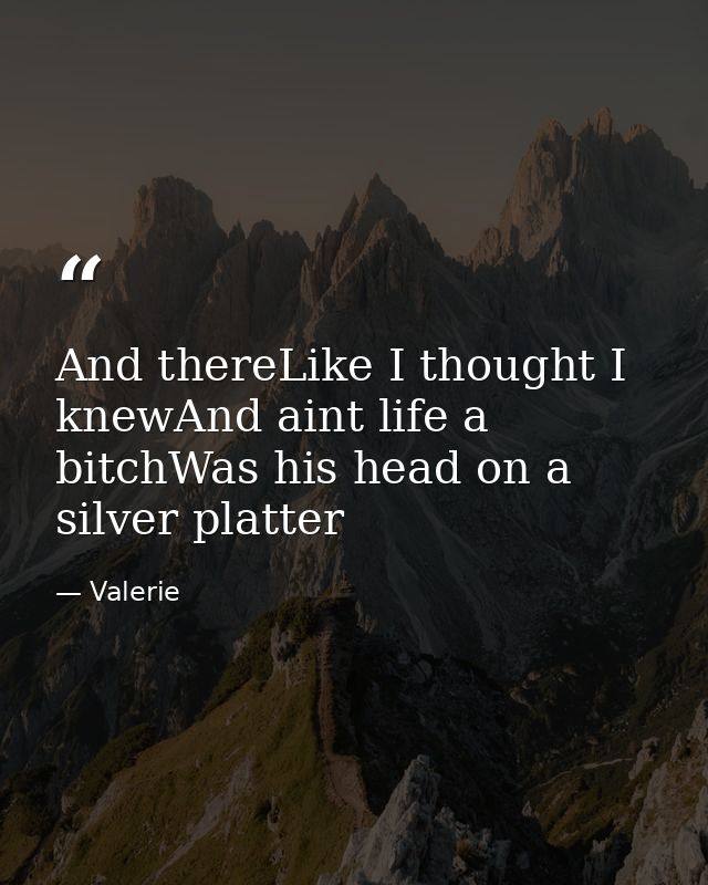 And thereLike I thought I knewAnd aint life a bitchWas his head on a silver platter — Valerie