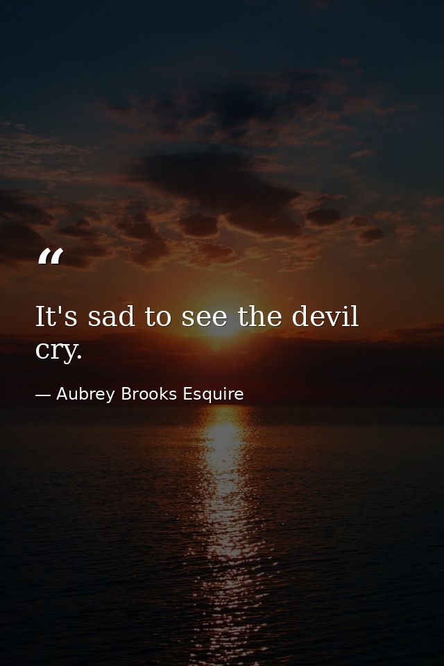 It's sad to see the devil cry. — Aubrey Brooks Esquire