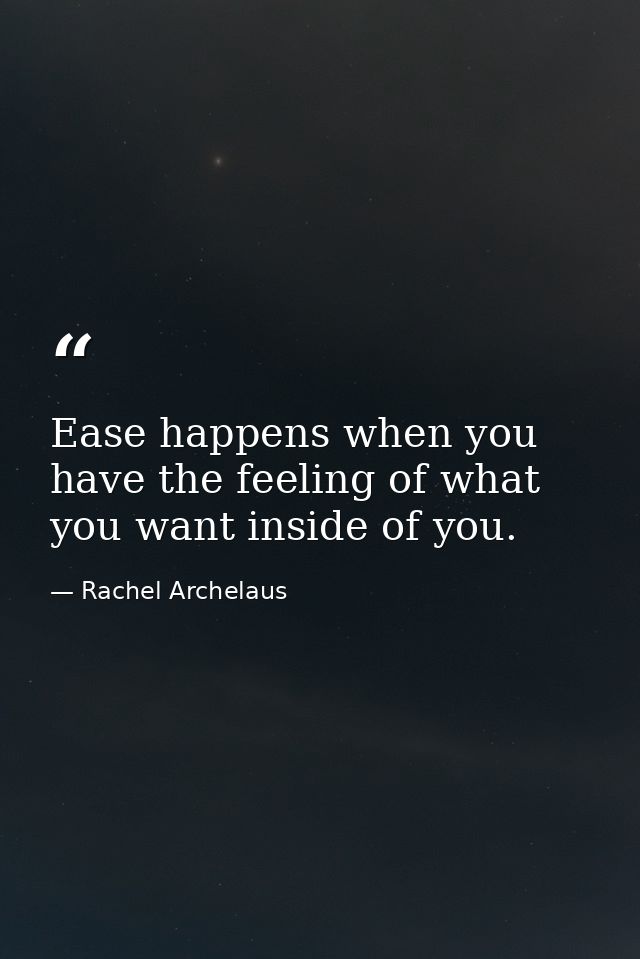 Ease happens when you have the feeling of what you want inside of you. — Rachel Archelaus