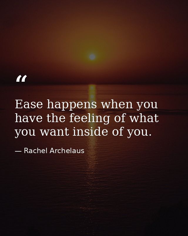Ease happens when you have the feeling of what you want inside of you. — Rachel Archelaus