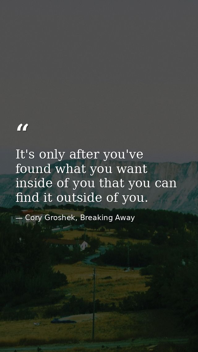 It's only after you've found what you want inside of you that you can find it outside of you. — Cory Groshek, Breaking Away