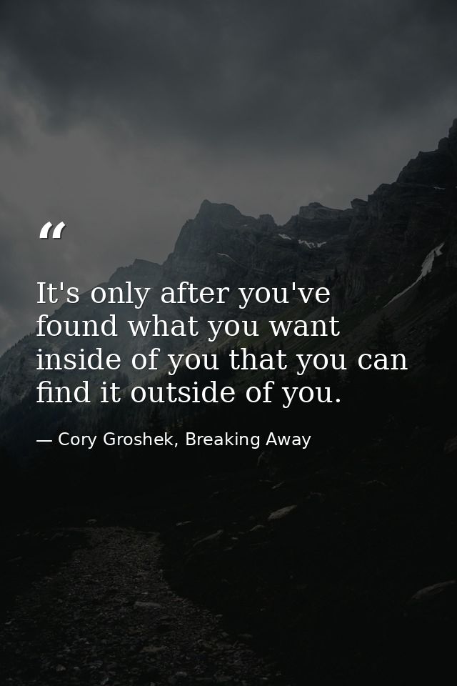It's only after you've found what you want inside of you that you can find it outside of you. — Cory Groshek, Breaking Away
