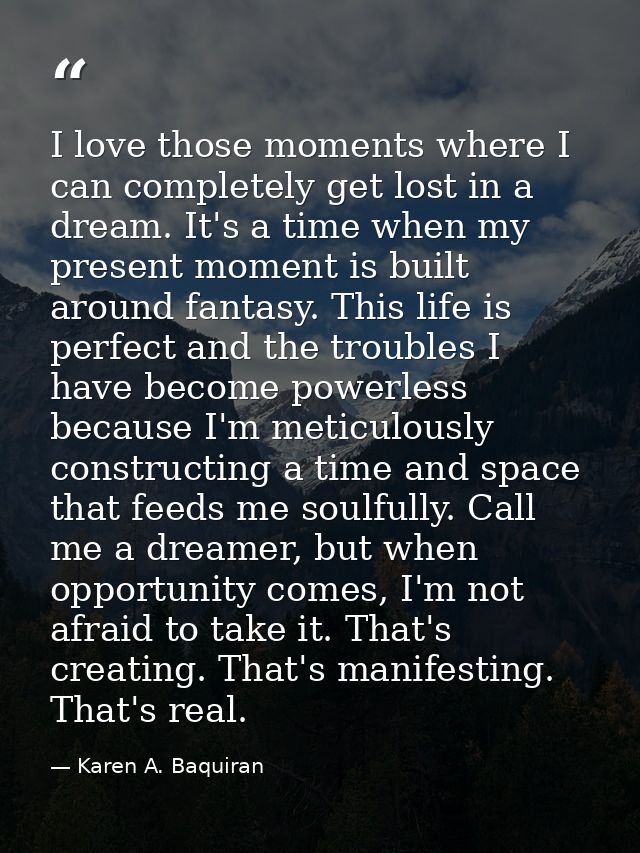 I love those moments where I can completely get lost in a dream. It's a time when my present moment is built around fant — Karen A. Baquiran