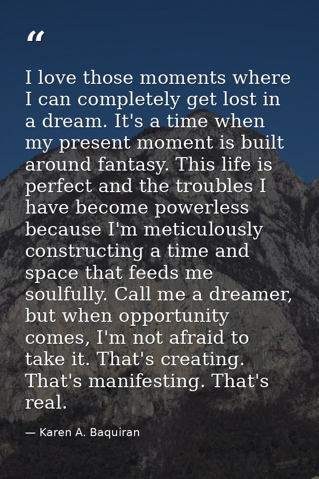 I love those moments where I can completely get lost in a dream. It's a time when my present moment is built around fant — Karen A. Baquiran