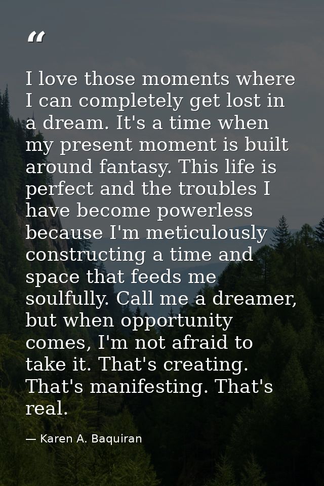 I love those moments where I can completely get lost in a dream. It's a time when my present moment is built around fant — Karen A. Baquiran