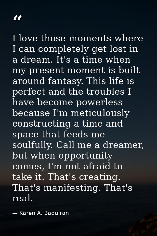 I love those moments where I can completely get lost in a dream. It's a time when my present moment is built around fant — Karen A. Baquiran