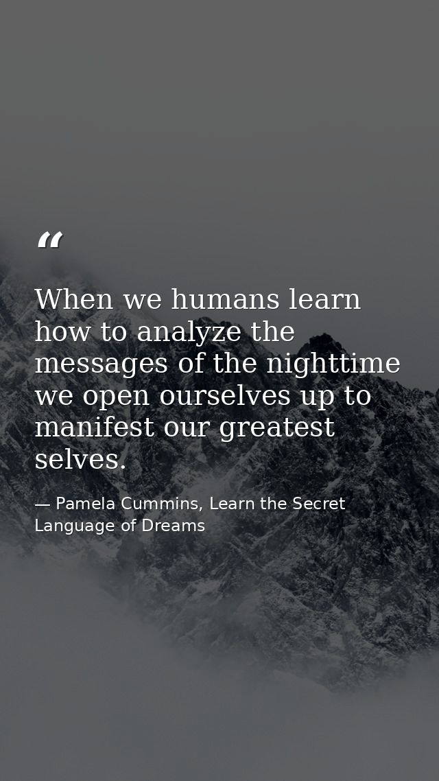 When we humans learn how to analyze the messages of the nighttime we open ourselves up to manifest our greatest selves. — Pamela Cummins, Learn the Secret Language of Dreams