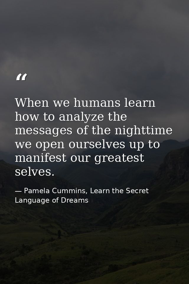When we humans learn how to analyze the messages of the nighttime we open ourselves up to manifest our greatest selves. — Pamela Cummins, Learn the Secret Language of Dreams