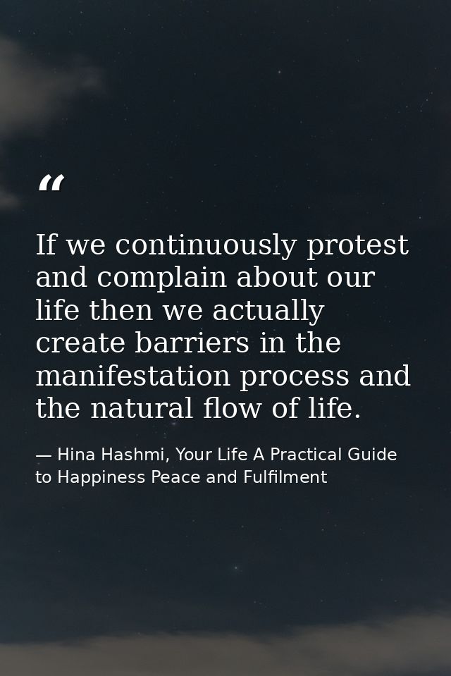 If we continuously protest and complain about our life then we actually create barriers in the manifestation process and — Hina Hashmi, Your Life A Practical Guide to Happiness Peace and Fulfilment