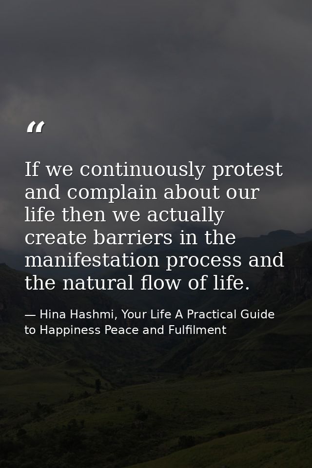 If we continuously protest and complain about our life then we actually create barriers in the manifestation process and — Hina Hashmi, Your Life A Practical Guide to Happiness Peace and Fulfilment