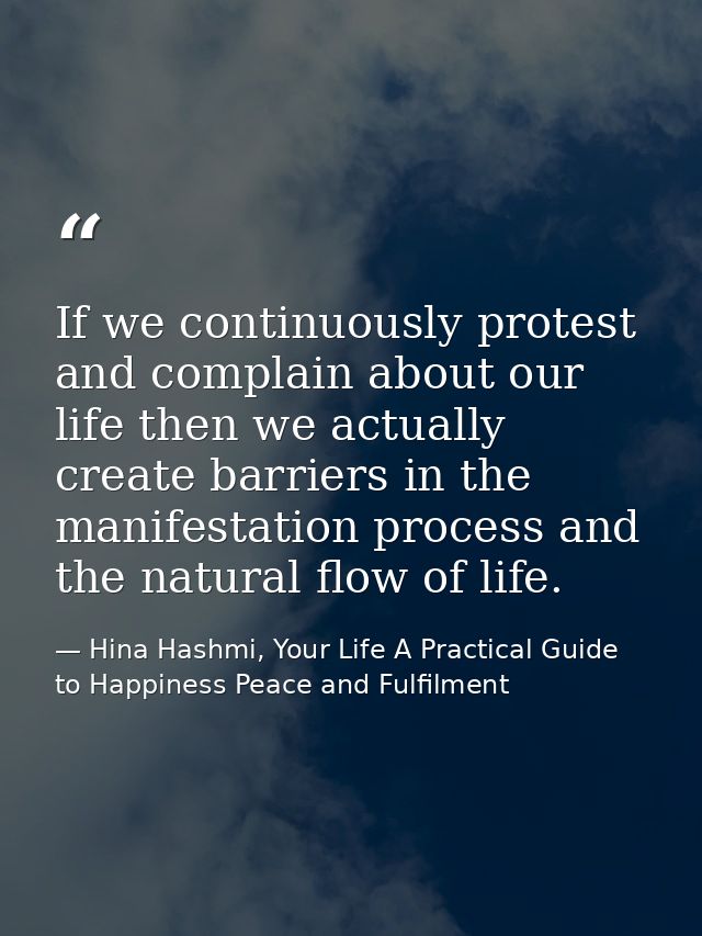 If we continuously protest and complain about our life then we actually create barriers in the manifestation process and — Hina Hashmi, Your Life A Practical Guide to Happiness Peace and Fulfilment