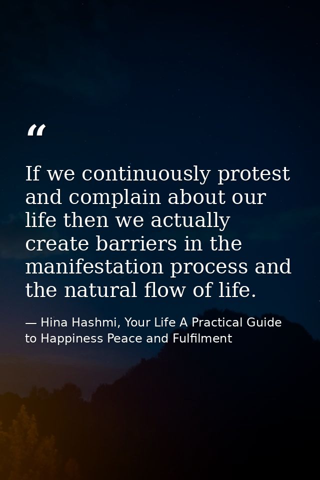 If we continuously protest and complain about our life then we actually create barriers in the manifestation process and — Hina Hashmi, Your Life A Practical Guide to Happiness Peace and Fulfilment
