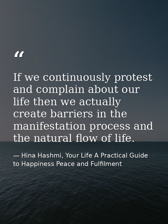 If we continuously protest and complain about our life then we actually create barriers in the manifestation process and — Hina Hashmi, Your Life A Practical Guide to Happiness Peace and Fulfilment
