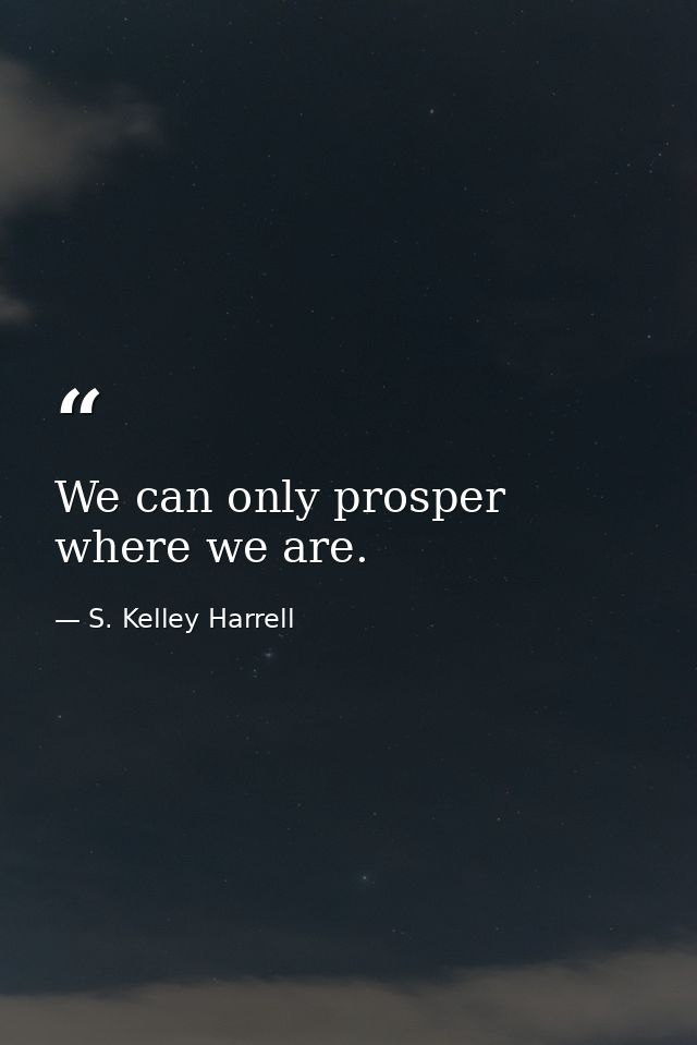 We can only prosper where we are. — S. Kelley Harrell