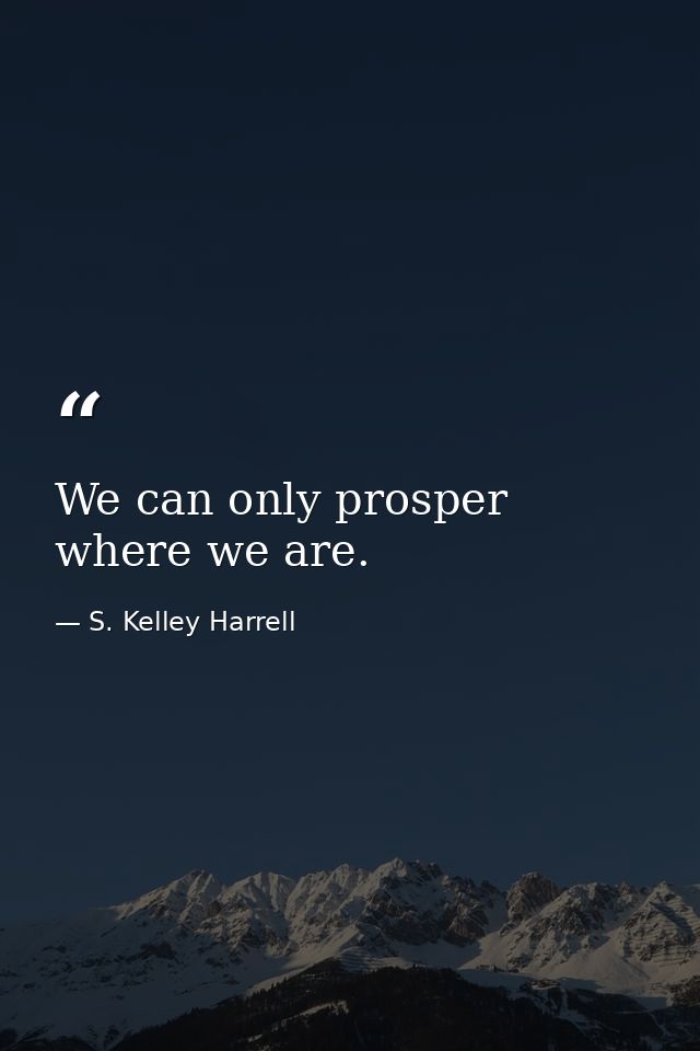 We can only prosper where we are. — S. Kelley Harrell
