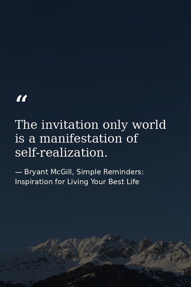 The invitation only world is a manifestation of self-realization. — Bryant McGill, Simple Reminders: Inspiration for Living Your Best Life