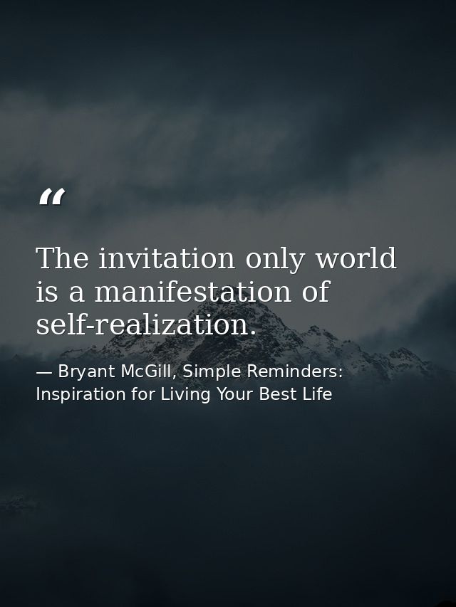 The invitation only world is a manifestation of self-realization. — Bryant McGill, Simple Reminders: Inspiration for Living Your Best Life