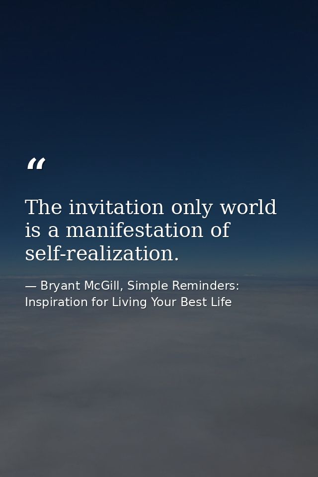 The invitation only world is a manifestation of self-realization. — Bryant McGill, Simple Reminders: Inspiration for Living Your Best Life