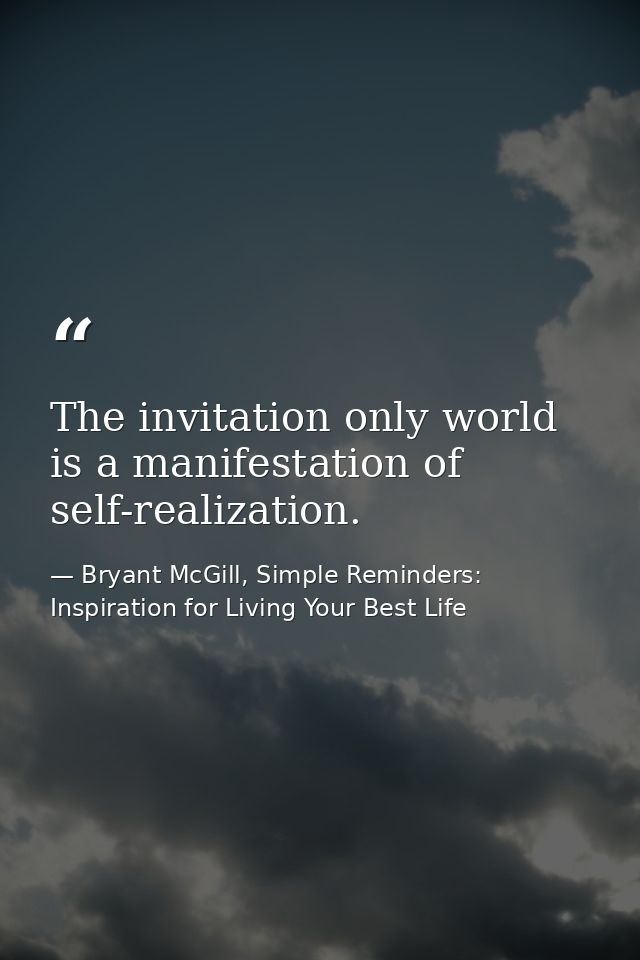 The invitation only world is a manifestation of self-realization. — Bryant McGill, Simple Reminders: Inspiration for Living Your Best Life