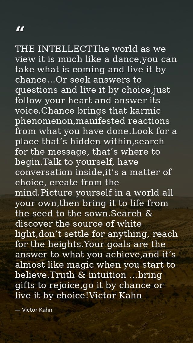 THE INTELLECTThe world as we view it is much like a dance,you can take what is coming and live it by chance…Or seek answ — Victor Kahn