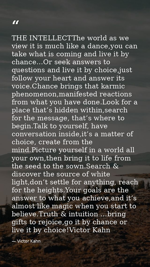 THE INTELLECTThe world as we view it is much like a dance,you can take what is coming and live it by chance…Or seek answ — Victor Kahn