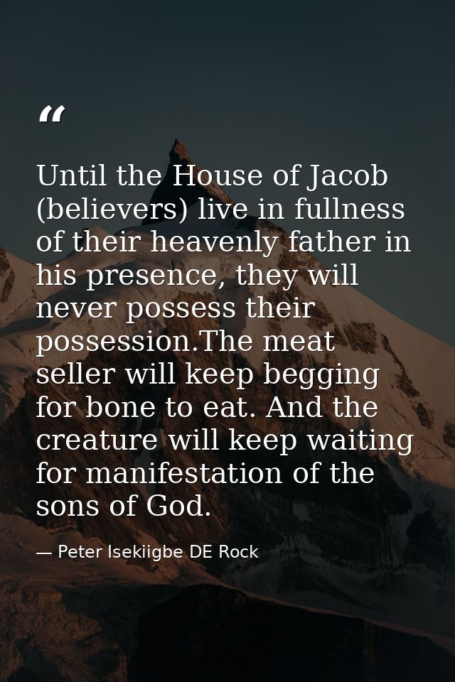 Until the House of Jacob (believers) live in fullness of their heavenly father in his presence, they will never possess  — Peter Isekiigbe DE Rock