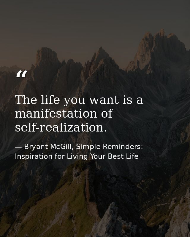 The life you want is a manifestation of self-realization. — Bryant McGill, Simple Reminders: Inspiration for Living Your Best Life