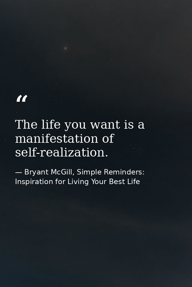 The life you want is a manifestation of self-realization. — Bryant McGill, Simple Reminders: Inspiration for Living Your Best Life