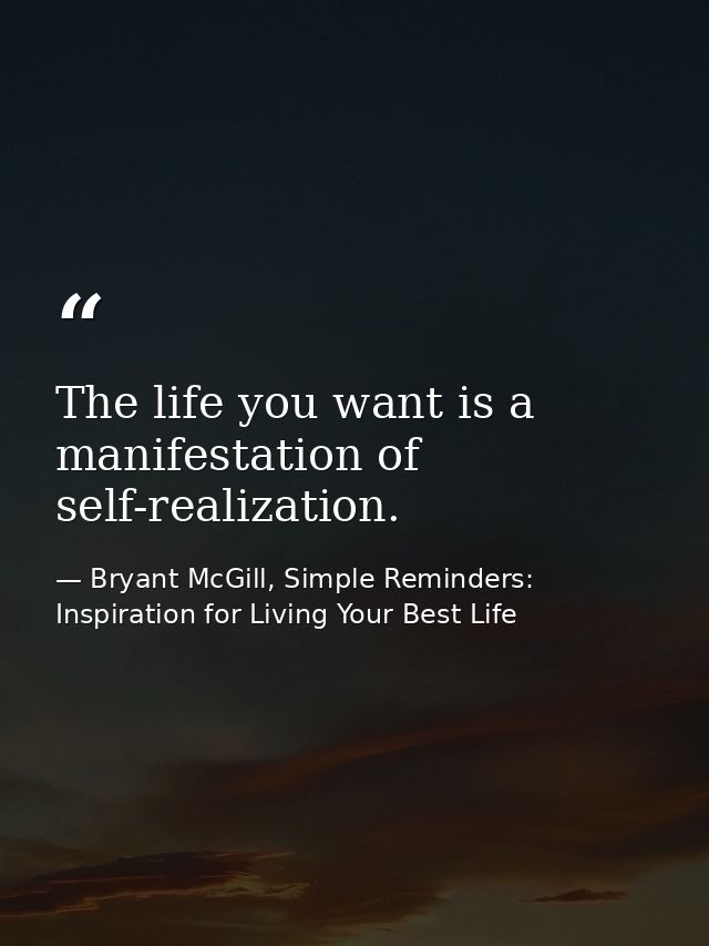 The life you want is a manifestation of self-realization. — Bryant McGill, Simple Reminders: Inspiration for Living Your Best Life