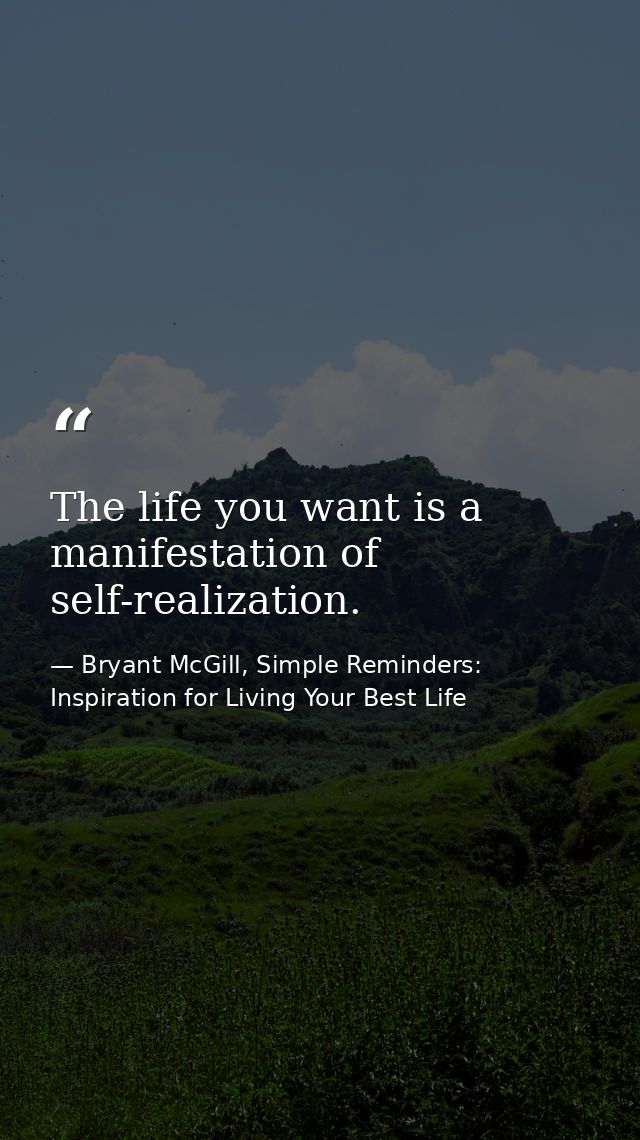 The life you want is a manifestation of self-realization. — Bryant McGill, Simple Reminders: Inspiration for Living Your Best Life