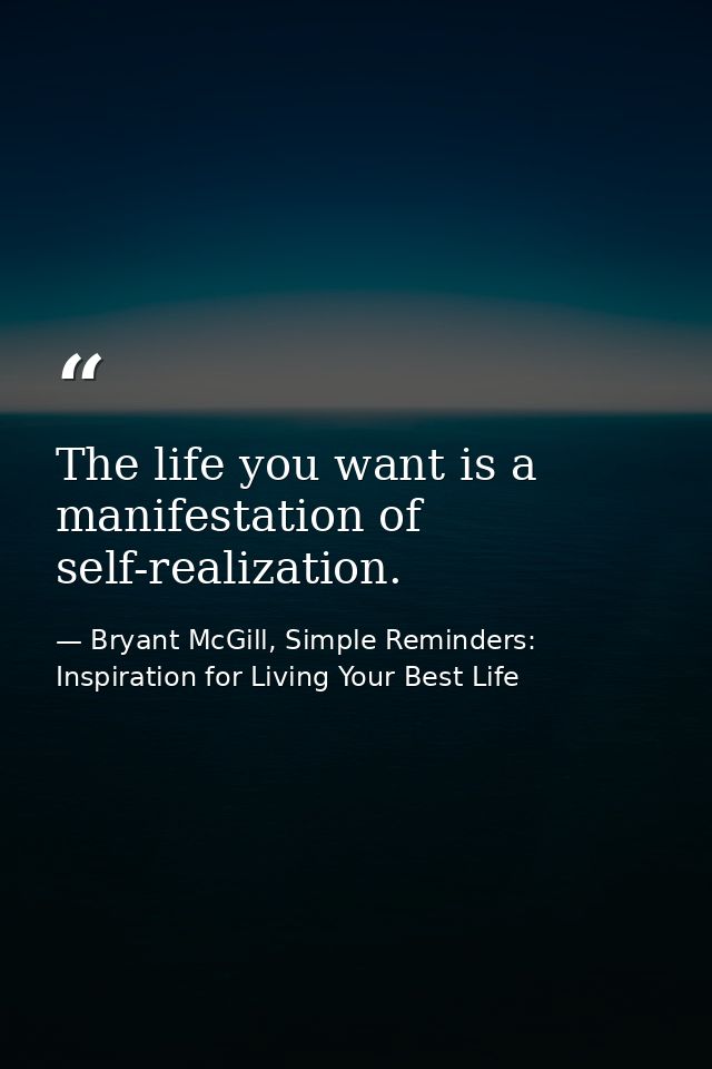 The life you want is a manifestation of self-realization. — Bryant McGill, Simple Reminders: Inspiration for Living Your Best Life