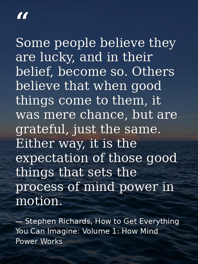 Some people believe they are lucky, and in their belief, become so. Others believe that when good things come to them, i — Stephen Richards, How to Get Everything You Can Imagine: Volume 1: How Mind Power Works