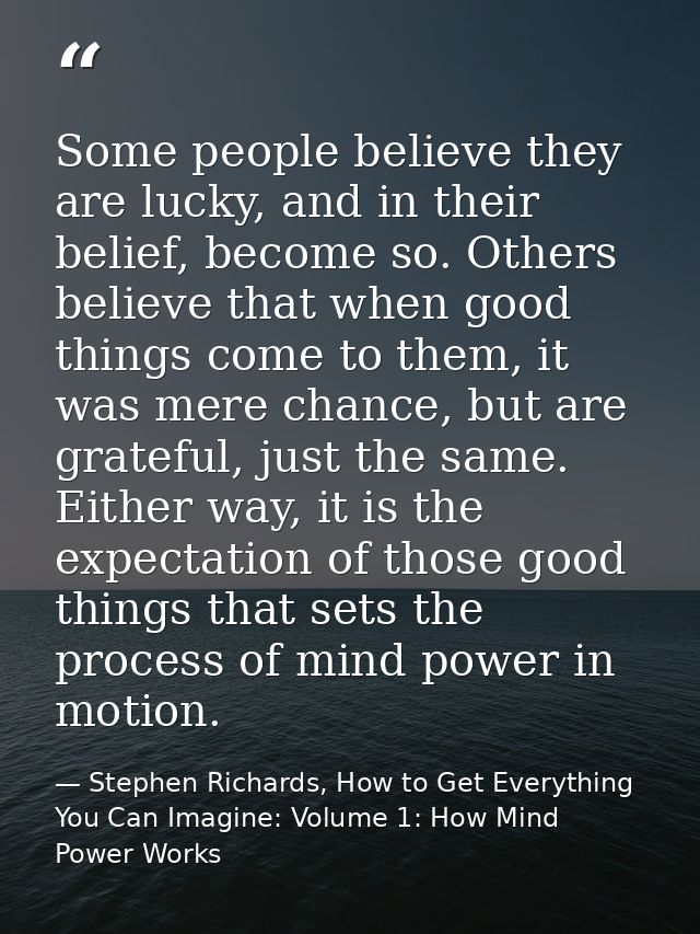 Some people believe they are lucky, and in their belief, become so. Others believe that when good things come to them, i — Stephen Richards, How to Get Everything You Can Imagine: Volume 1: How Mind Power Works