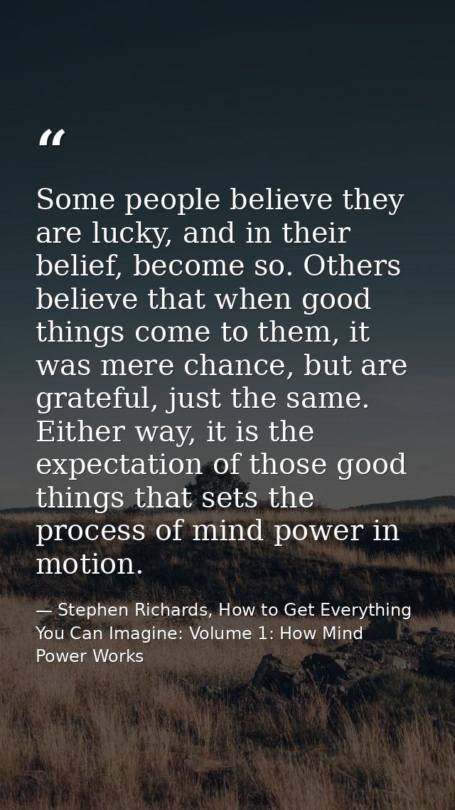 Some people believe they are lucky, and in their belief, become so. Others believe that when good things come to them, i — Stephen Richards, How to Get Everything You Can Imagine: Volume 1: How Mind Power Works
