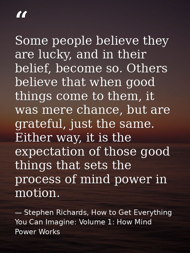Some people believe they are lucky, and in their belief, become so. Others believe that when good things come to them, i — Stephen Richards, How to Get Everything You Can Imagine: Volume 1: How Mind Power Works